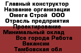 Главный конструктор › Название организации ­ Омега-Строй, ООО › Отрасль предприятия ­ Проектирование › Минимальный оклад ­ 55 000 - Все города Работа » Вакансии   . Тамбовская обл.,Моршанск г.